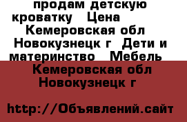 продам детскую кроватку › Цена ­ 2 500 - Кемеровская обл., Новокузнецк г. Дети и материнство » Мебель   . Кемеровская обл.,Новокузнецк г.